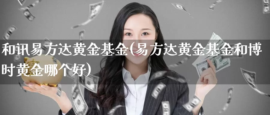 和讯易方达黄金基金(易方达黄金基金和博时黄金哪个好)_https://www.zzcnk.com_理财_第1张