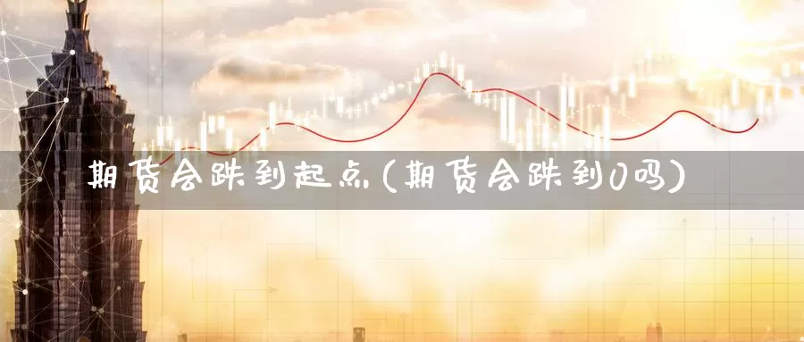 期货会跌到起点(期货会跌到0吗)_https://www.zzcnk.com_纳指期货_第1张