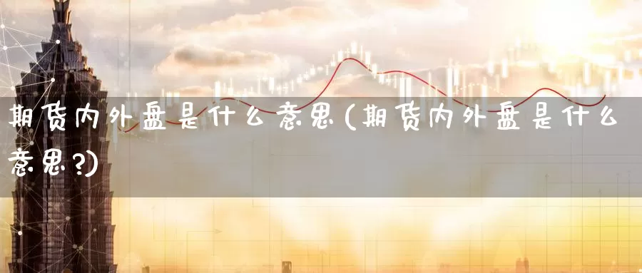 期货内外盘是什么意思(期货内外盘是什么意思?)_https://www.zzcnk.com_期货_第1张