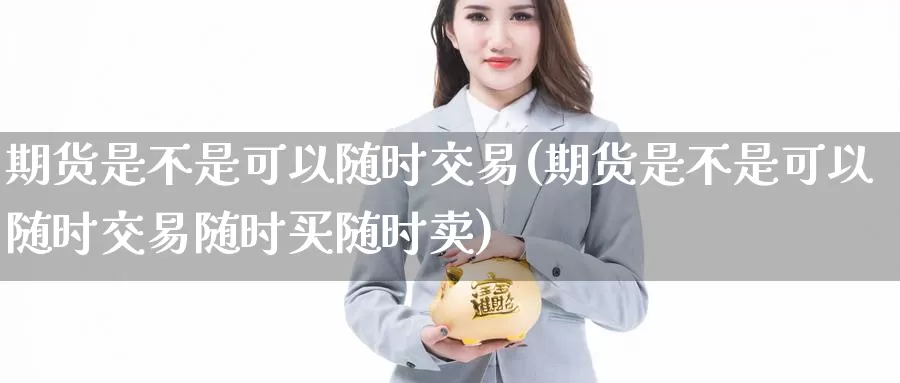 期货是不是可以随时交易(期货是不是可以随时交易随时买随时卖)_https://www.zzcnk.com_原油期货_第1张