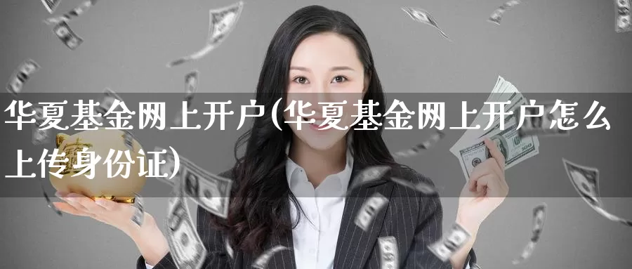 华夏基金网上开户(华夏基金网上开户怎么上传***)_https://www.zzcnk.com_理财_第1张