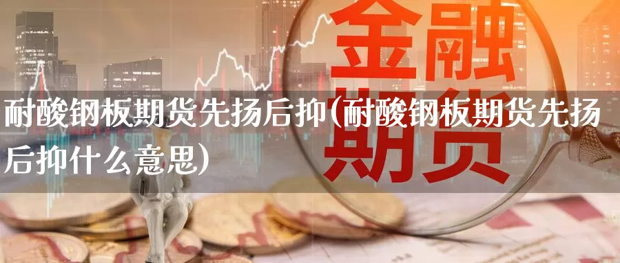 耐酸钢板期货先扬后抑(耐酸钢板期货先扬后抑什么意思)_https://www.zzcnk.com_期货直播_第1张