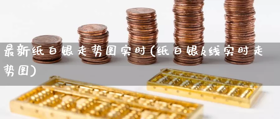 最新纸白银走势图实时(纸白银k线实时走势图)_https://www.zzcnk.com_纳指期货_第1张