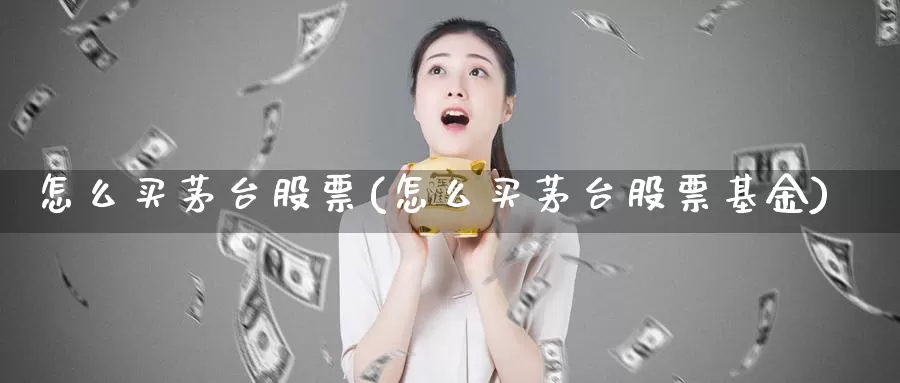 怎么买茅台股票(怎么买茅台股票基金)_https://www.zzcnk.com_股票_第1张