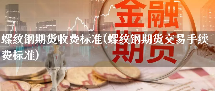 螺纹钢期货收费标准(螺纹钢期货交易手续费标准)_https://www.zzcnk.com_原油期货_第1张
