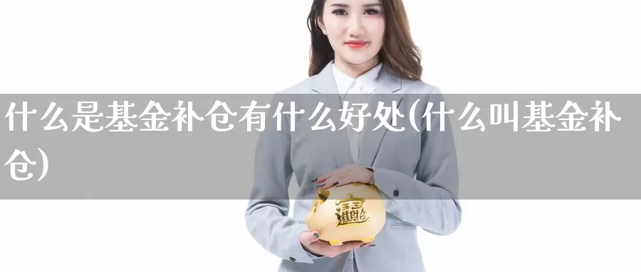 什么是基金补仓有什么好处(什么叫基金补仓)_https://www.zzcnk.com_基金_第1张