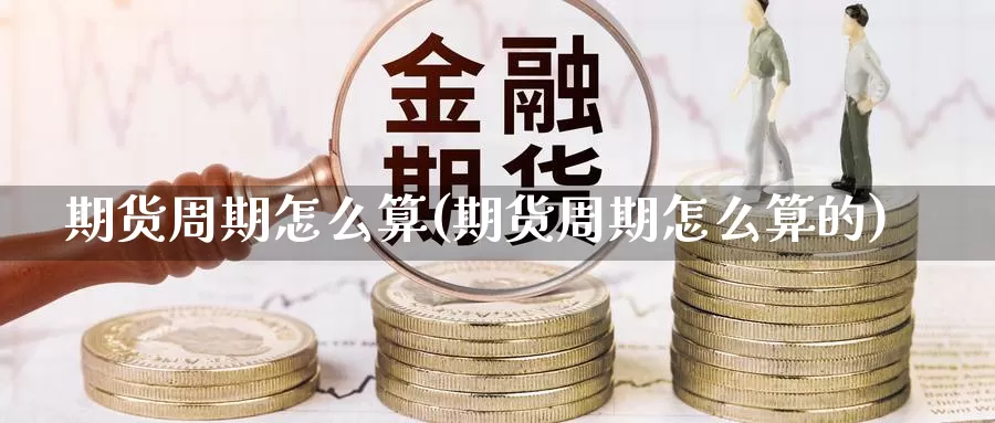 期货周期怎么算(期货周期怎么算的)_https://www.zzcnk.com_纳指期货_第1张