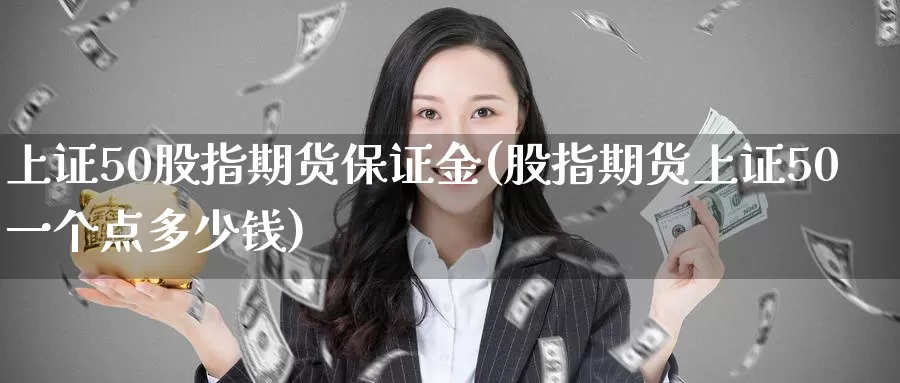 上证50股指期货保证金(股指期货上证50一个点多少钱)_https://www.zzcnk.com_区块链_第1张