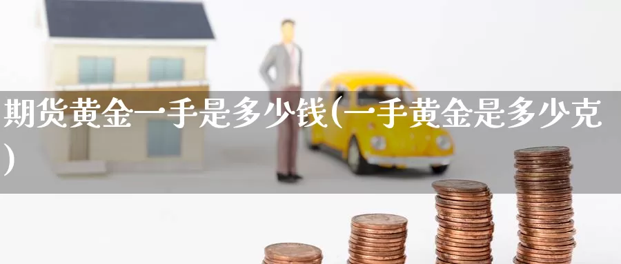 期货黄金一手是多少钱(一手黄金是多少克)_https://www.zzcnk.com_股指期货_第1张