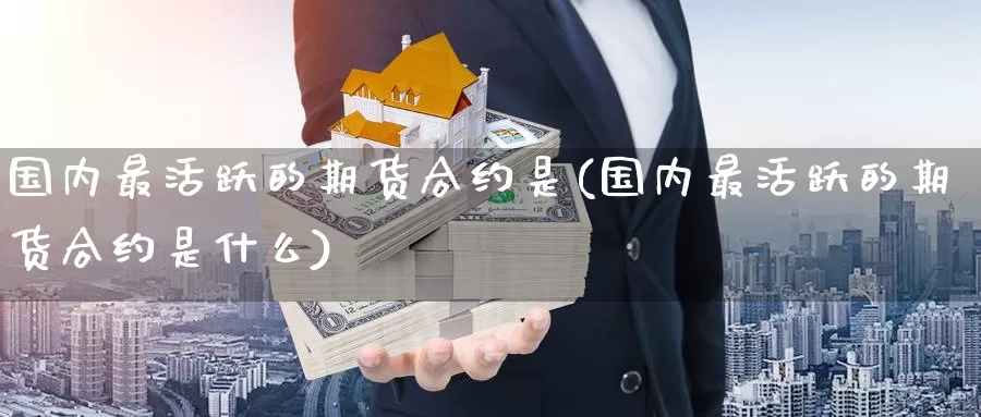 国内最活跃的期货合约是(国内最活跃的期货合约是什么)_https://www.zzcnk.com_原油期货_第1张