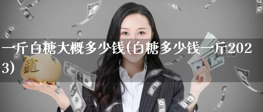 一斤白糖大概多少钱(白糖多少钱一斤2023)_https://www.zzcnk.com_内盘期货_第1张