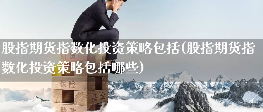 股指期货指数化投资策略包括(股指期货指数化投资策略包括哪些)_期货直播_第1张_国际期货直播室 股指期货指数化投资策略包括(股指期货指数化投资策略包括哪些)_https://www.zzcnk.com_期货直播_第1张