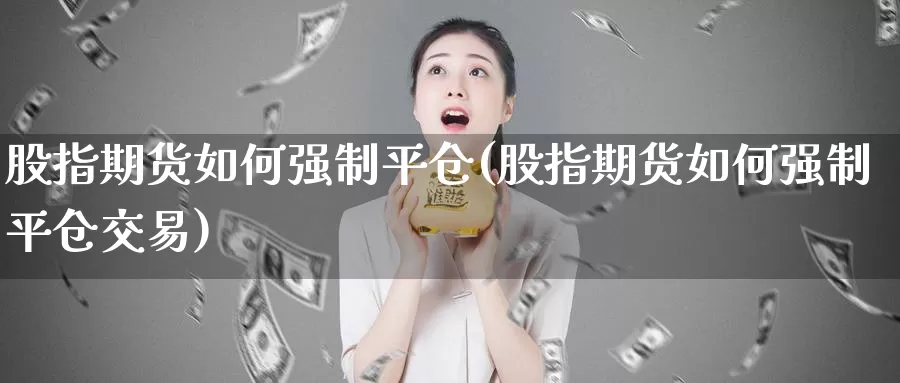 股指期货如何强制平仓(股指期货如何强制平仓交易)_纳指期货_第1张_国际期货直播室 股指期货如何强制平仓(股指期货如何强制平仓交易)_https://www.zzcnk.com_纳指期货_第1张