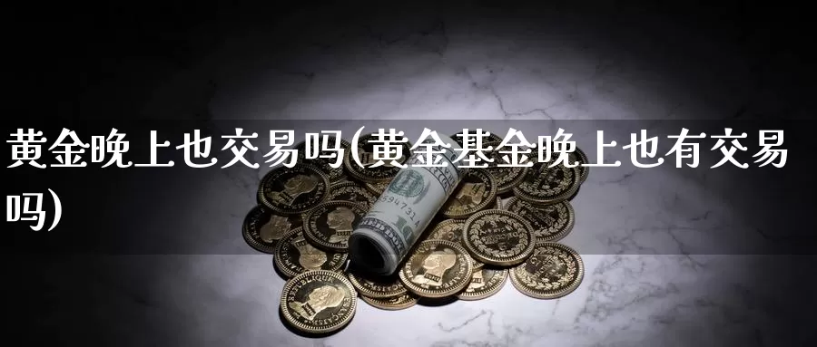 黄金晚上也交易吗(黄金基金晚上也有交易吗)_https://www.zzcnk.com_股指期货_第1张