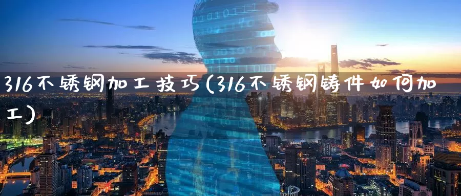 316不锈钢加工技巧(316不锈钢铸件如何加工)_https://www.zzcnk.com_期货百科_第1张