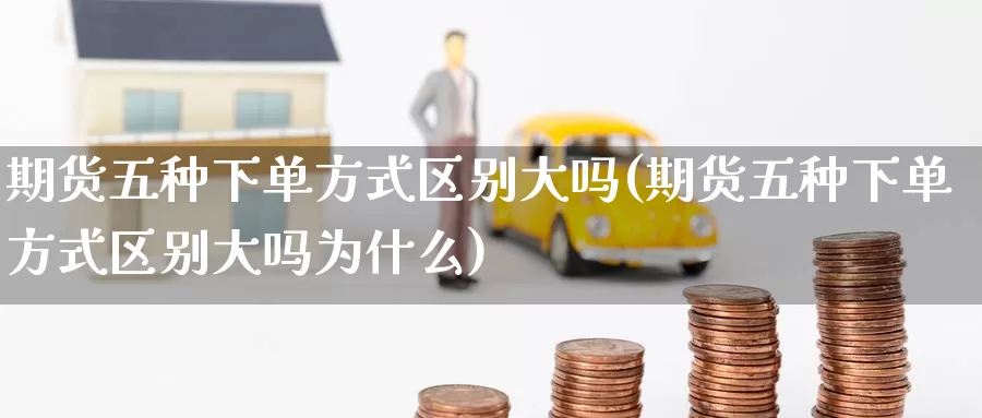 期货五种下单方式区别大吗(期货五种下单方式区别大吗为什么)_https://www.zzcnk.com_恒生指数_第1张