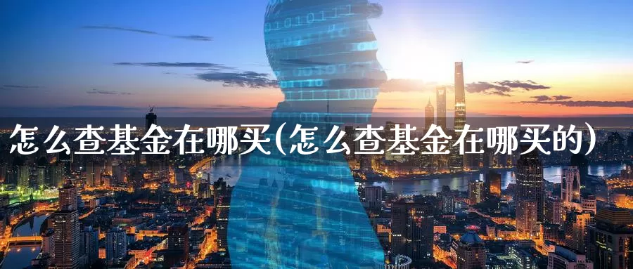 怎么查基金在哪买(怎么查基金在哪买的)_https://www.zzcnk.com_基金_第1张