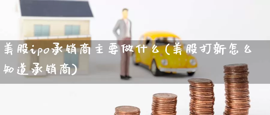 美股ipo承销商主要做什么(美股打新怎么知道承销商)_https://www.zzcnk.com_理财_第1张
