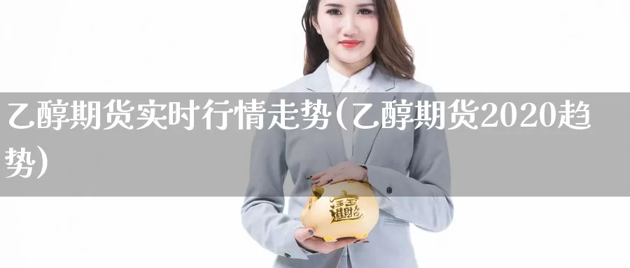 乙醇期货实时行情走势(乙醇期货2020趋势)_https://www.zzcnk.com_内盘期货_第1张