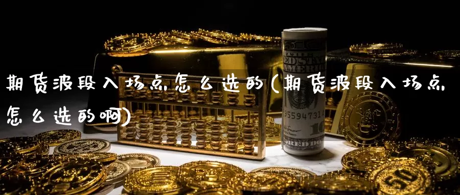 期货波段入场点怎么选的(期货波段入场点怎么选的啊)_https://www.zzcnk.com_原油期货_第1张