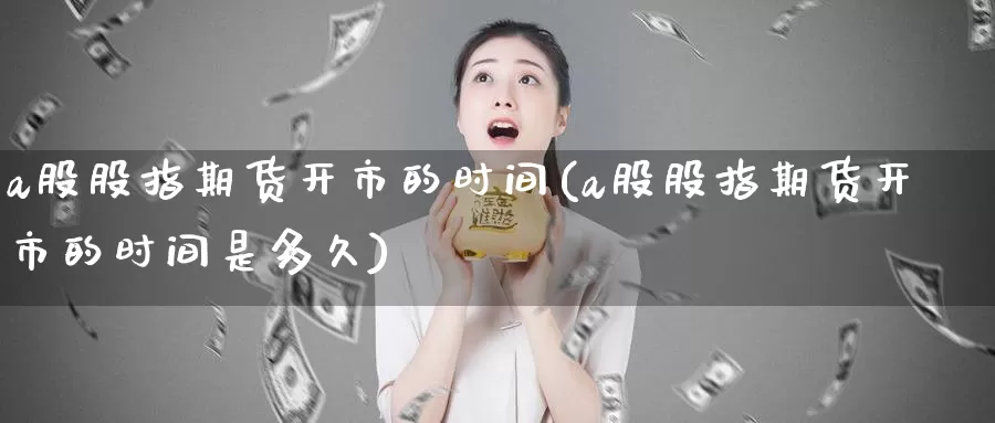 a股股指期货开市的时间(a股股指期货开市的时间是多久)_https://www.zzcnk.com_原油期货_第1张