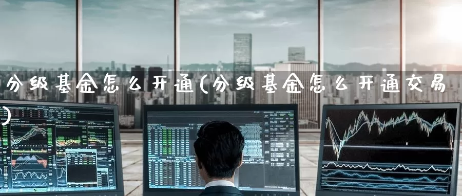 分级基金怎么开通(分级基金怎么开通交易)_https://www.zzcnk.com_基金_第1张