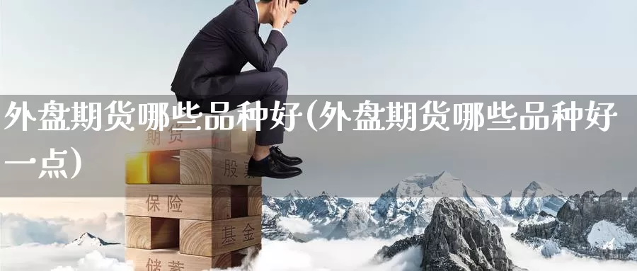 外盘期货哪些品种好(外盘期货哪些品种好一点)_原油期货_第1张_国际期货直播室 外盘期货哪些品种好(外盘期货哪些品种好一点)_https://www.zzcnk.com_原油期货_第1张