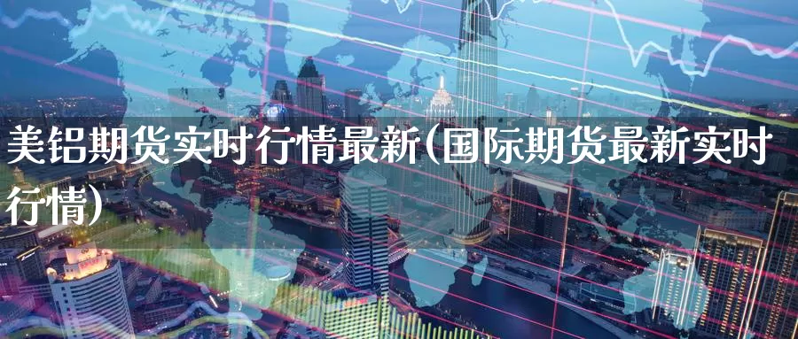 美铝期货实时行情最新(国际期货最新实时行情)_https://www.zzcnk.com_内盘期货_第1张