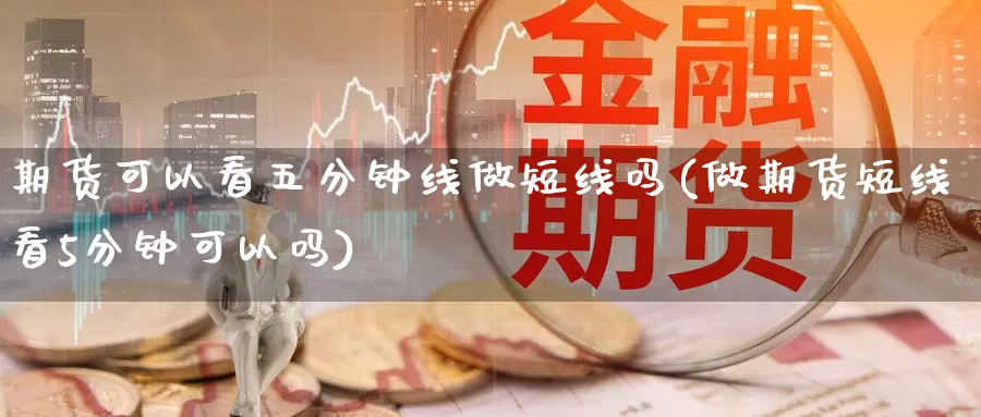 期货可以看五分钟线做短线吗(做期货短线看5分钟可以吗)_原油期货_第1张_国际期货直播室 期货可以看五分钟线做短线吗(做期货短线看5分钟可以吗)_https://www.zzcnk.com_原油期货_第1张