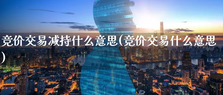 竞价交易减持什么意思(竞价交易什么意思)_https://www.zzcnk.com_股指期货_第1张