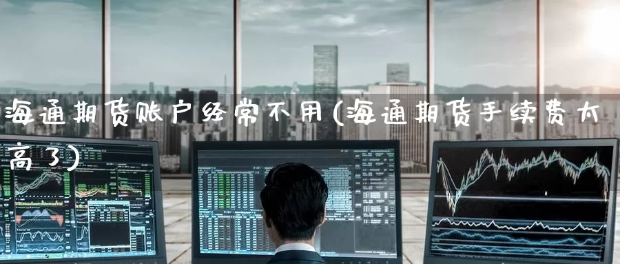 海通期货账户经常不用(海通期货手续费太高了)_https://www.zzcnk.com_期货直播_第1张