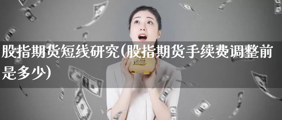 股指期货短线研究(股指期货手续费调整前是多少)_https://www.zzcnk.com_期货直播_第1张