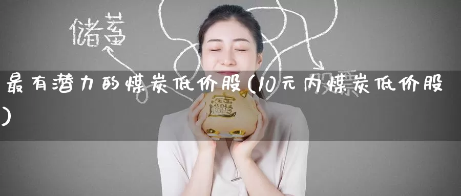 最有潜力的煤炭低价股(10元内煤炭低价股)_https://www.zzcnk.com_内盘期货_第1张