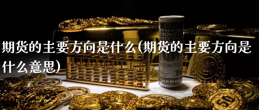 期货的主要方向是什么(期货的主要方向是什么意思)_https://www.zzcnk.com_期货_第1张