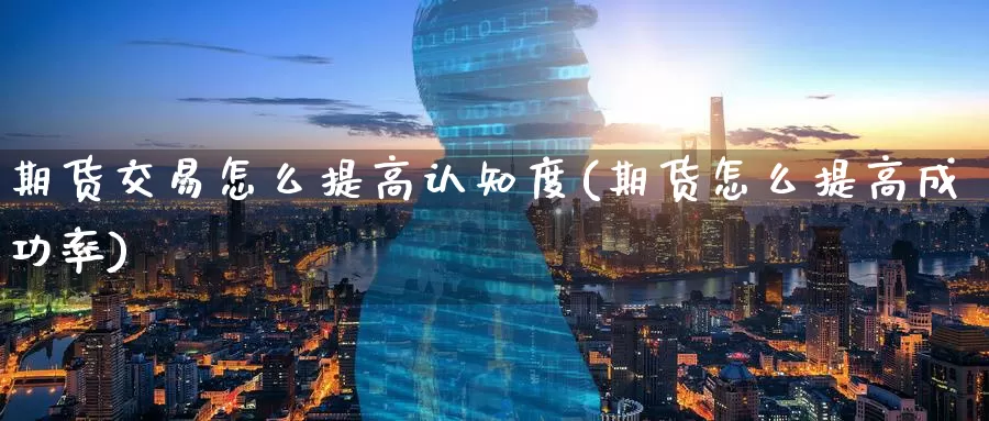 期货交易怎么提高认知度(期货怎么提高成功率)_https://www.zzcnk.com_期货直播_第1张