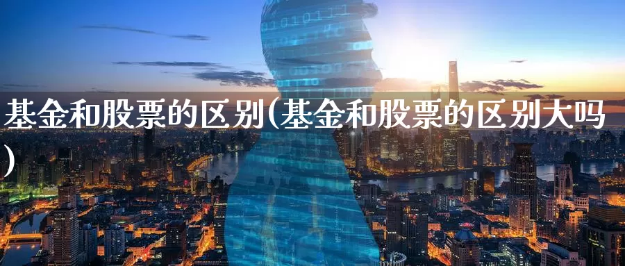 基金和股票的区别(基金和股票的区别大吗)_https://www.zzcnk.com_理财_第1张