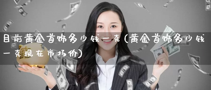 目前黄金首饰多少钱一克(黄金首饰多少钱一克现在市场价)_https://www.zzcnk.com_期货直播_第1张