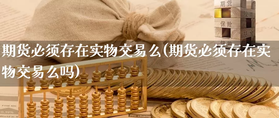 期货必须存在实物交易么(期货必须存在实物交易么吗)_https://www.zzcnk.com_期货直播_第1张