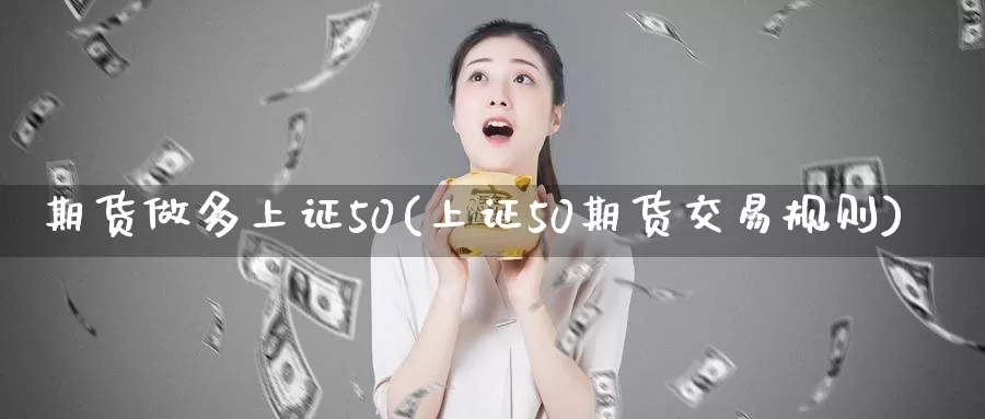 期货做多上证50(上证50期货交易规则)_https://www.zzcnk.com_内盘期货_第1张