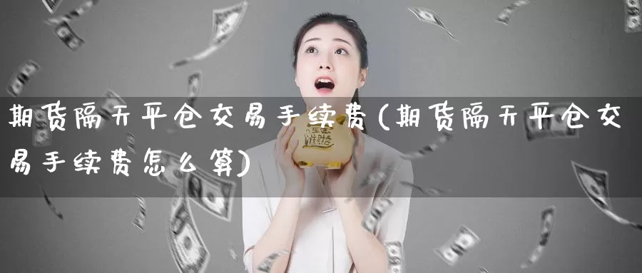 期货隔天平仓交易手续费(期货隔天平仓交易手续费怎么算)_https://www.zzcnk.com_原油期货_第1张
