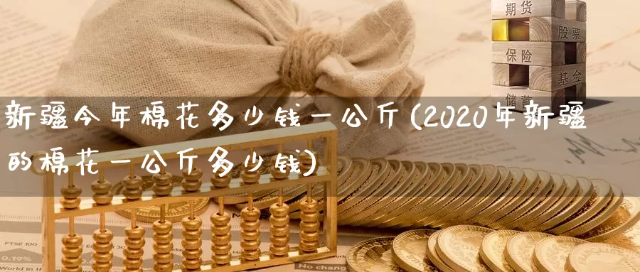 新疆今年棉花多少钱一公斤(2020年新疆的棉花一公斤多少钱)_https://www.zzcnk.com_股指期货_第1张