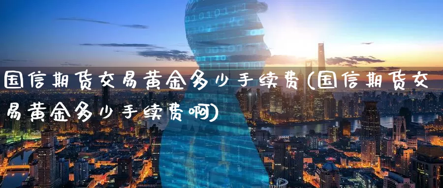 国信期货交易黄金多少手续费(国信期货交易黄金多少手续费啊)_https://www.zzcnk.com_纳指期货_第1张