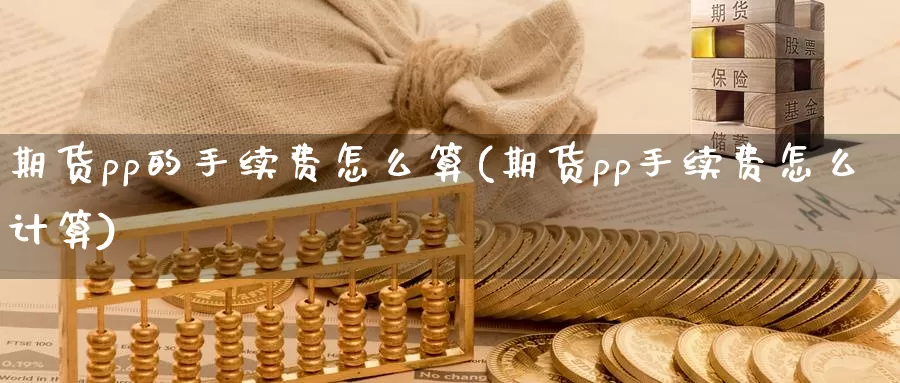 期货pp的手续费怎么算(期货pp手续费怎么计算)_https://www.zzcnk.com_期货直播_第1张