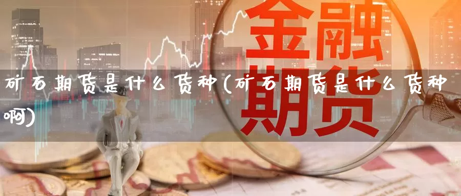 矿石期货是什么货种(矿石期货是什么货种啊)_https://www.zzcnk.com_期货_第1张