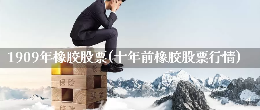1909年橡胶股票(十年前橡胶股票行情)_https://www.zzcnk.com_股指期货_第1张