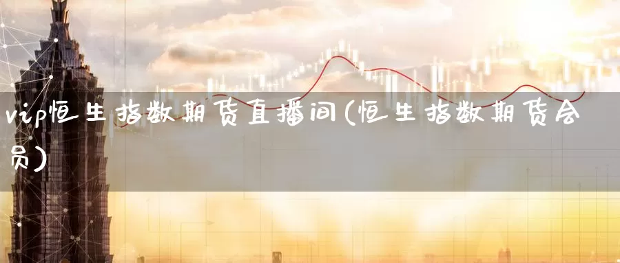 vip恒生指数期货直播间(恒生指数期货会员)_https://www.zzcnk.com_期货直播_第1张