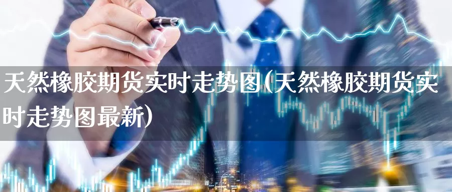 天然橡胶期货实时走势图(天然橡胶期货实时走势图最新)_https://www.zzcnk.com_原油期货_第1张