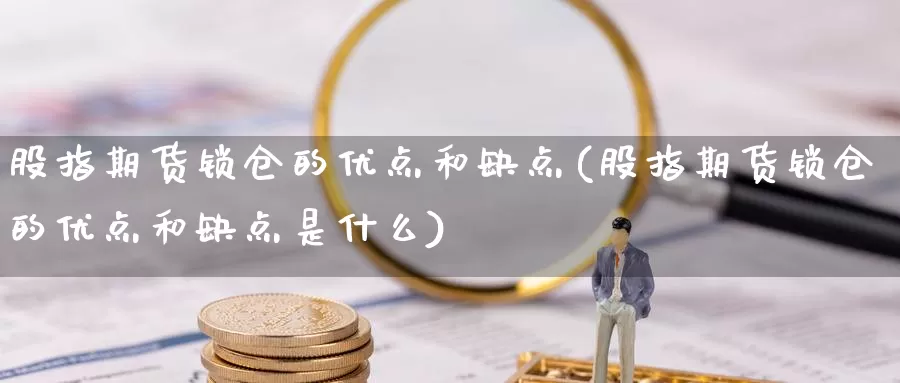 股指期货锁仓的优点和缺点(股指期货锁仓的优点和缺点是什么)_期货直播_第1张_国际期货直播室 股指期货锁仓的优点和缺点(股指期货锁仓的优点和缺点是什么)_https://www.zzcnk.com_期货直播_第1张