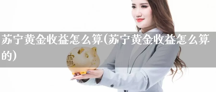 苏宁黄金收益怎么算(苏宁黄金收益怎么算的)_https://www.zzcnk.com_财经_第1张
