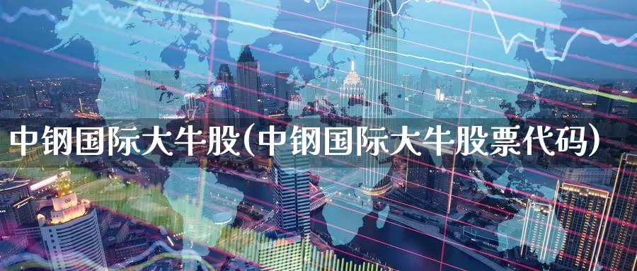中钢国际大牛股(中钢国际大牛股票代码)_https://www.zzcnk.com_内盘期货_第1张